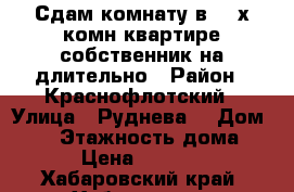 Сдам комнату в 3- х комн квартире собственник на длительно › Район ­ Краснофлотский › Улица ­ Руднева  › Дом ­ 54 › Этажность дома ­ 6 › Цена ­ 11 000 - Хабаровский край, Хабаровск г. Недвижимость » Квартиры аренда   . Хабаровский край